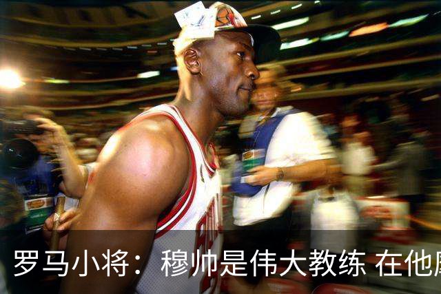 罗马小将：穆帅是伟大教练 在他麾下是种荣幸