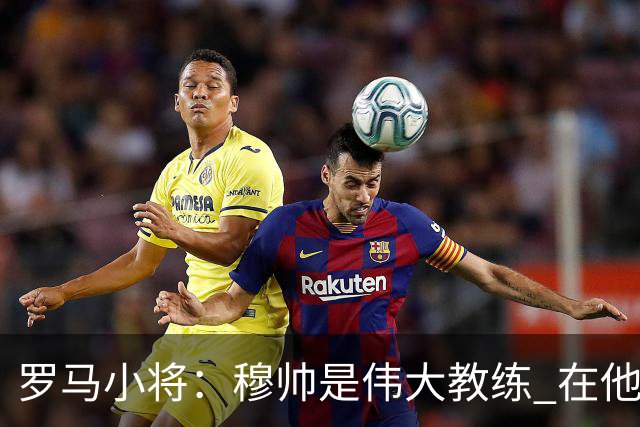 罗马小将：穆帅是伟大教练 在他麾下是种荣幸